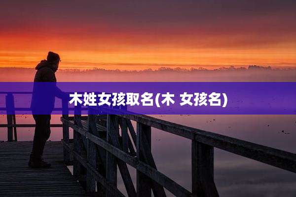 木姓女孩取名(木 女孩名)