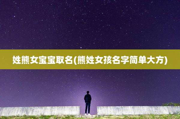 姓熊女宝宝取名(熊姓女孩名字简单大方)