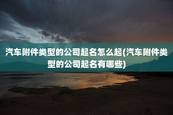 汽车附件类型的公司起名怎么起(汽车附件类型的公司起名有哪些)