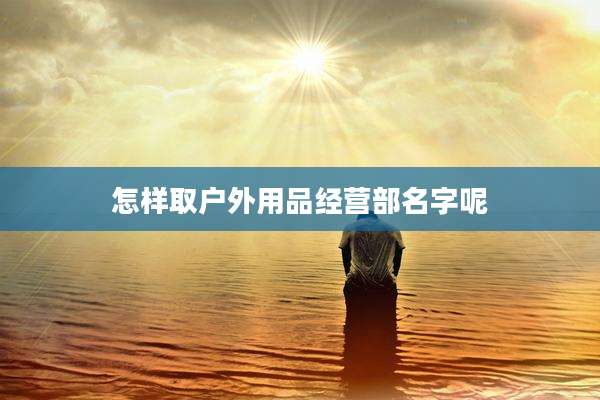 怎样取户外用品经营部名字呢