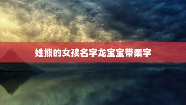 姓熊的女孩名字龙宝宝带柔字