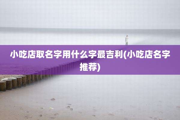 小吃店取名字用什么字最吉利(小吃店名字推荐)