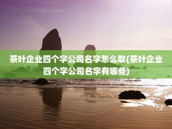 茶叶企业四个字公司名字怎么取(茶叶企业四个字公司名字有哪些)