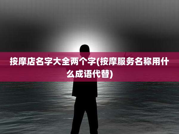 按摩店名字大全两个字(按摩服务名称用什么成语代替)