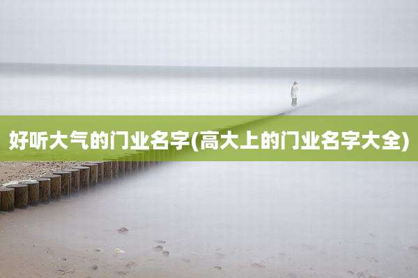 好听大气的门业名字(高大上的门业名字大全)