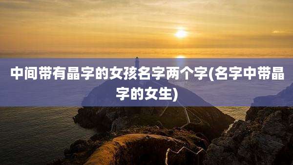 中间带有晶字的女孩名字两个字(名字中带晶字的女生)