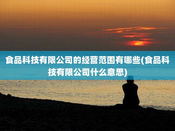食品科技有限公司的经营范围有哪些(食品科技有限公司什么意思)