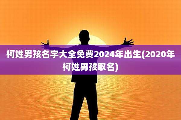 柯姓男孩名字大全免费2024年出生(2020年柯姓男孩取名)