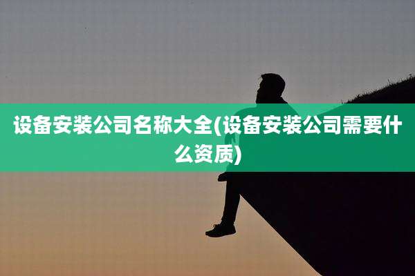 设备安装公司名称大全(设备安装公司需要什么资质)