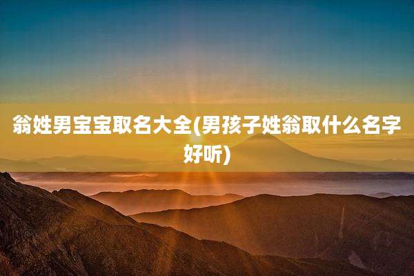 翁姓男宝宝取名大全(男孩子姓翁取什么名字好听)