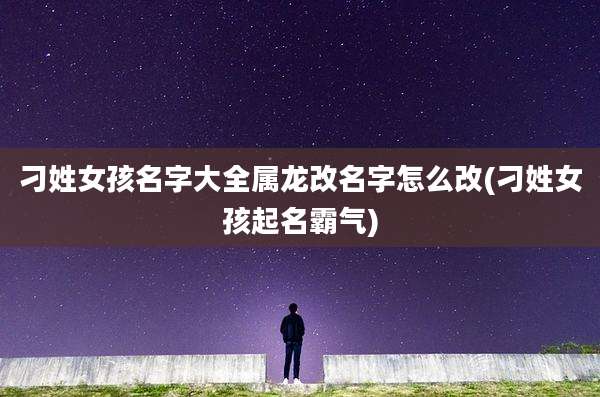 刁姓女孩名字大全属龙改名字怎么改(刁姓女孩起名霸气)