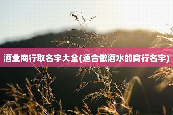 酒业商行取名字大全(适合做酒水的商行名字)