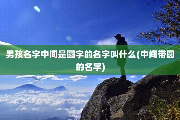 男孩名字中间是圆字的名字叫什么(中间带圆的名字)