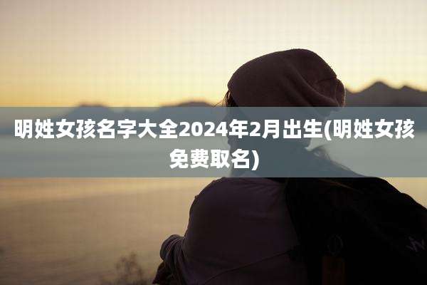 明姓女孩名字大全2024年2月出生(明姓女孩免费取名)
