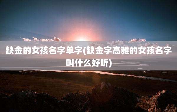 缺金的女孩名字单字(缺金字高雅的女孩名字叫什么好听)