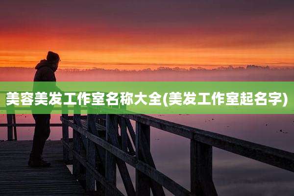 美容美发工作室名称大全(美发工作室起名字)