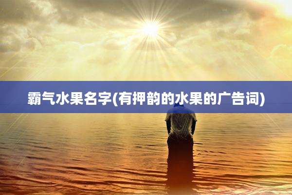 霸气水果名字(有押韵的水果的广告词)