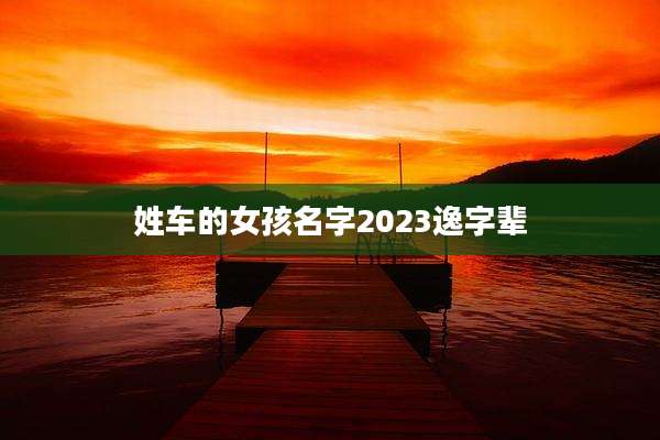 姓车的女孩名字2023逸字辈