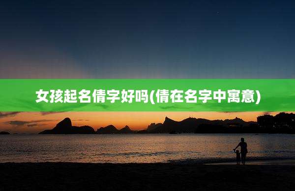 女孩起名倩字好吗(倩在名字中寓意)